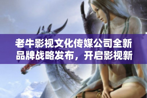 老牛影视文化传媒公司全新品牌战略发布，开启影视新时代