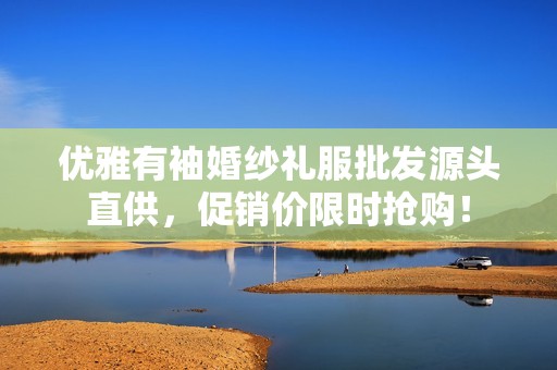 优雅有袖婚纱礼服批发源头直供，促销价限时抢购！