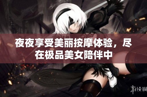 夜夜享受美丽按摩体验，尽在极品美女陪伴中