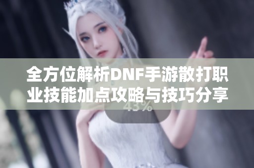 全方位解析DNF手游散打职业技能加点攻略与技巧分享
