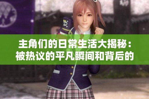 主角们的日常生活大揭秘：被热议的平凡瞬间和背后的故事