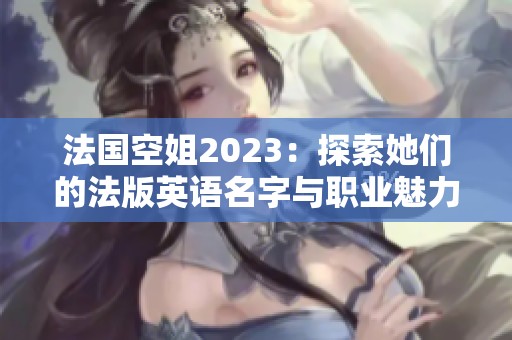 法国空姐2023：探索她们的法版英语名字与职业魅力