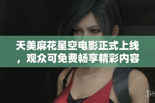 天美麻花星空电影正式上线，观众可免费畅享精彩内容！