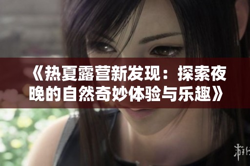 《热夏露营新发现：探索夜晚的自然奇妙体验与乐趣》
