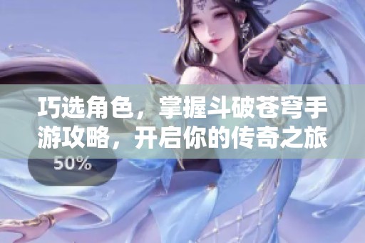 巧选角色，掌握斗破苍穹手游攻略，开启你的传奇之旅