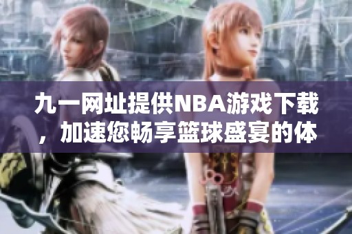 九一网址提供NBA游戏下载，加速您畅享篮球盛宴的体验