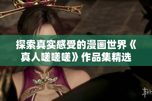 探索真实感受的漫画世界《真人嗟嗟嗟》作品集精选