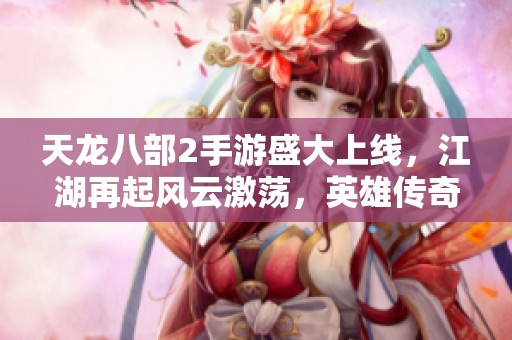 天龙八部2手游盛大上线，江湖再起风云激荡，英雄传奇即将开启！