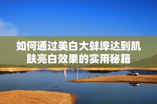 如何通过美白大蚌埠达到肌肤亮白效果的实用秘籍