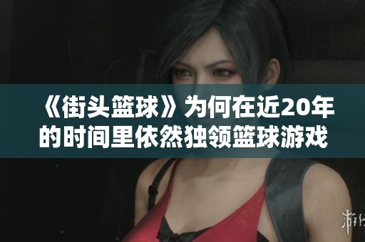 《街头篮球》为何在近20年的时间里依然独领篮球游戏市场风骚？