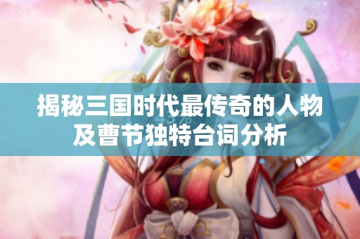 揭秘三国时代最传奇的人物及曹节独特台词分析