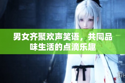 男女齐聚欢声笑语，共同品味生活的点滴乐趣