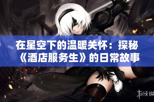在星空下的温暖关怀：探秘《酒店服务生》的日常故事