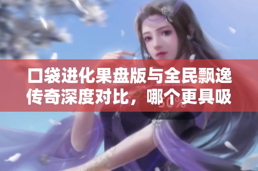 口袋进化果盘版与全民飘逸传奇深度对比，哪个更具吸引力与乐趣？
