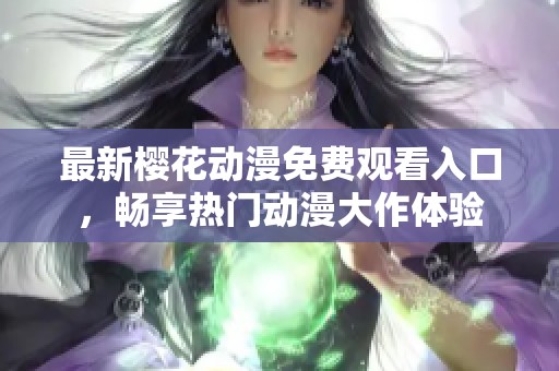 最新樱花动漫免费观看入口，畅享热门动漫大作体验