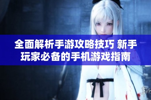 全面解析手游攻略技巧 新手玩家必备的手机游戏指南