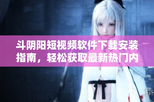 斗阴阳短视频软件下载安装指南，轻松获取最新热门内容与玩法