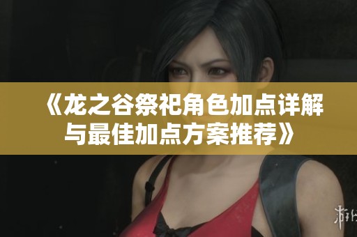 《龙之谷祭祀角色加点详解与最佳加点方案推荐》