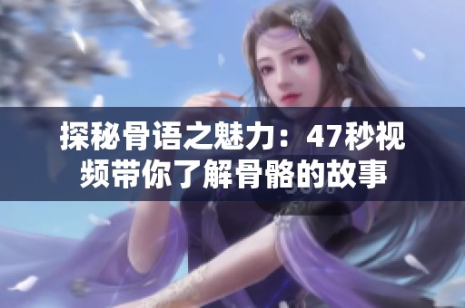 探秘骨语之魅力：47秒视频带你了解骨骼的故事
