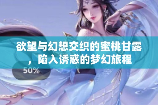 欲望与幻想交织的蜜桃甘露，陷入诱惑的梦幻旅程