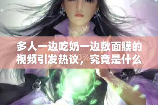 多人一边吃奶一边敷面膜的视频引发热议，究竟是什么新玩法