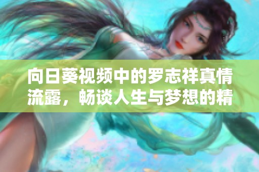 向日葵视频中的罗志祥真情流露，畅谈人生与梦想的精彩瞬间