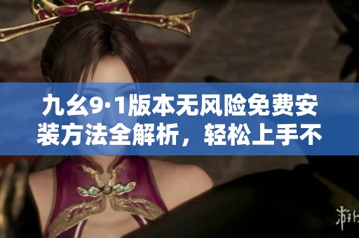九幺9·1版本无风险免费安装方法全解析，轻松上手不再烦恼