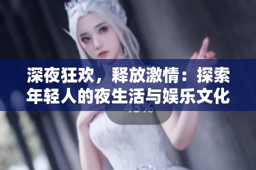 深夜狂欢，释放激情：探索年轻人的夜生活与娱乐文化