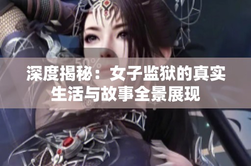 深度揭秘：女子监狱的真实生活与故事全景展现