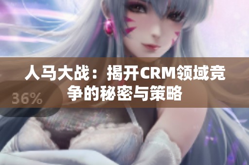 人马大战：揭开CRM领域竞争的秘密与策略