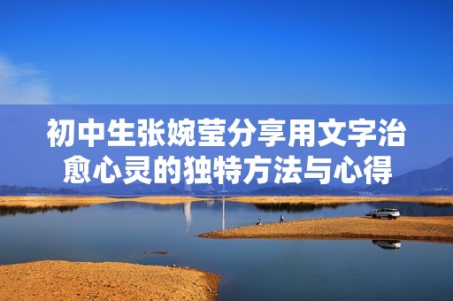 初中生张婉莹分享用文字治愈心灵的独特方法与心得