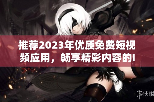 推荐2023年优质免费短视频应用，畅享精彩内容的IOS平台