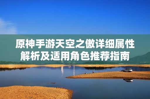 原神手游天空之傲详细属性解析及适用角色推荐指南