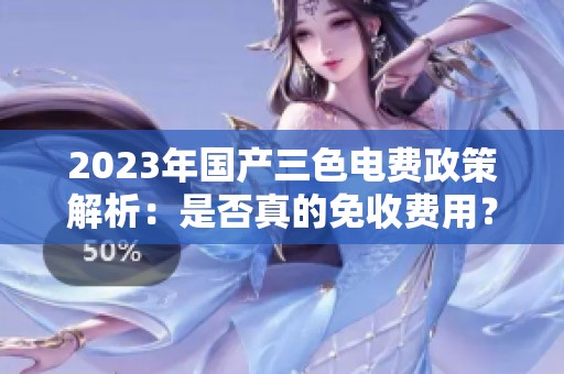 2023年国产三色电费政策解析：是否真的免收费用？