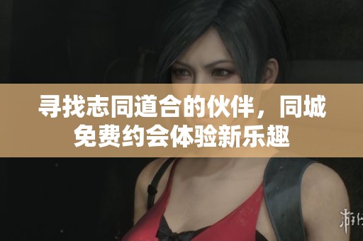 寻找志同道合的伙伴，同城免费约会体验新乐趣