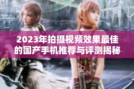 2023年拍摄视频效果最佳的国产手机推荐与评测揭秘