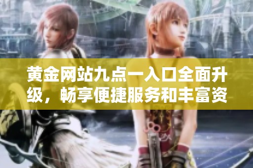 黄金网站九点一入口全面升级，畅享便捷服务和丰富资讯