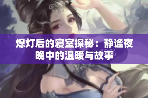 熄灯后的寝室探秘：静谧夜晚中的温暖与故事