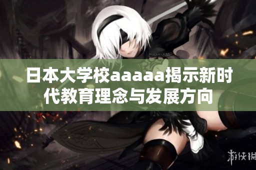日本大学校aaaaa揭示新时代教育理念与发展方向