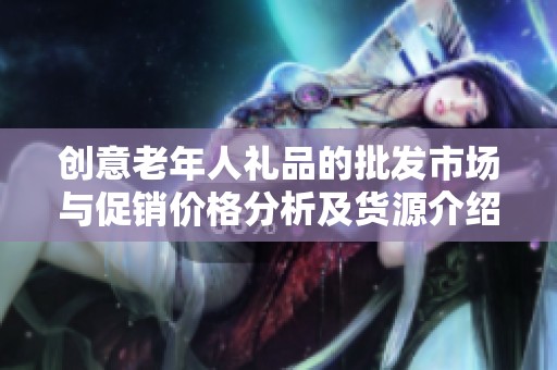 创意老年人礼品的批发市场与促销价格分析及货源介绍