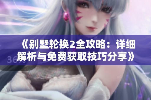 《别墅轮换2全攻略：详细解析与免费获取技巧分享》