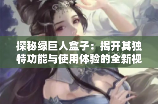 探秘绿巨人盒子：揭开其独特功能与使用体验的全新视角
