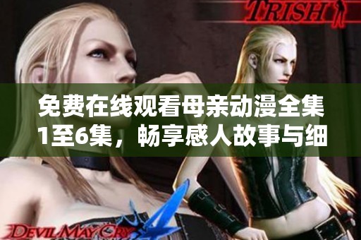 免费在线观看母亲动漫全集1至6集，畅享感人故事与细腻情感