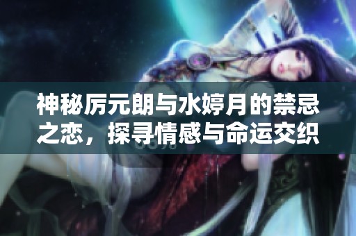 神秘厉元朗与水婷月的禁忌之恋，探寻情感与命运交织的故事