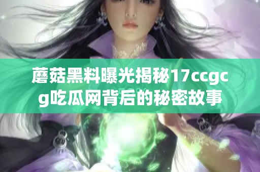 蘑菇黑料曝光揭秘17ccgcg吃瓜网背后的秘密故事