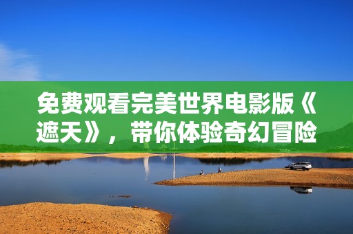 免费观看完美世界电影版《遮天》，带你体验奇幻冒险之旅