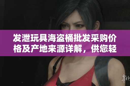 发泄玩具海盗桶批发采购价格及产地来源详解，供您轻松选购