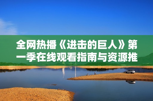 全网热播《进击的巨人》第一季在线观看指南与资源推荐