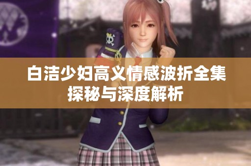 白洁少妇高义情感波折全集探秘与深度解析