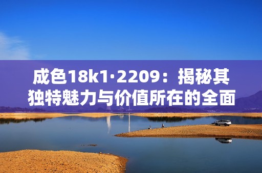 成色18k1·2209：揭秘其独特魅力与价值所在的全面分析